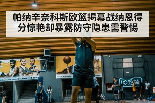 帕纳辛奈科斯欧篮揭幕战纳恩得分惊艳却暴露防守隐患需警惕