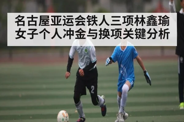 名古屋亚运会铁人三项林鑫瑜女子个人冲金与换项关键分析