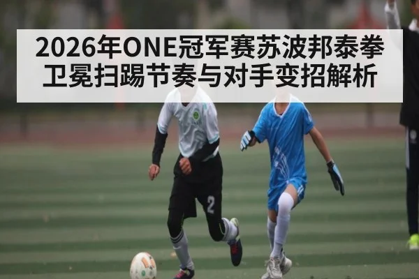 2026年ONE冠军赛苏波邦泰拳卫冕扫踢节奏与对手变招解析