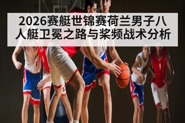 2026赛艇世锦赛荷兰男子八人艇卫冕之路与桨频战术分析