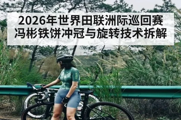 2026年世界田联洲际巡回赛冯彬铁饼冲冠与旋转技术拆解